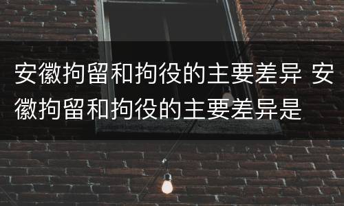 安徽拘留和拘役的主要差异 安徽拘留和拘役的主要差异是