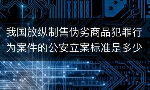 我国放纵制售伪劣商品犯罪行为案件的公安立案标准是多少