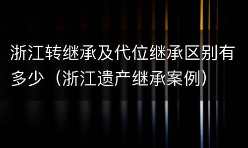 浙江转继承及代位继承区别有多少（浙江遗产继承案例）