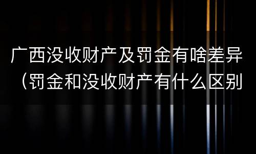 广西没收财产及罚金有啥差异（罚金和没收财产有什么区别）