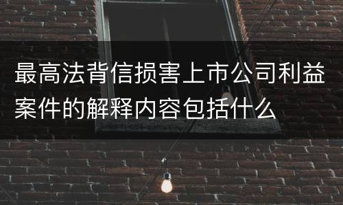 最高法背信损害上市公司利益案件的解释内容包括什么