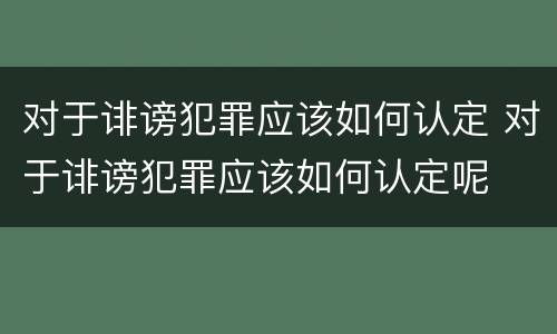 对于诽谤犯罪应该如何认定 对于诽谤犯罪应该如何认定呢