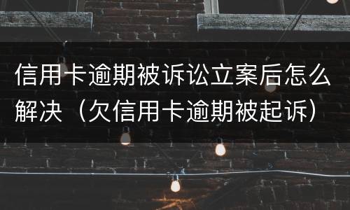 信用卡逾期被诉讼立案后怎么解决（欠信用卡逾期被起诉）