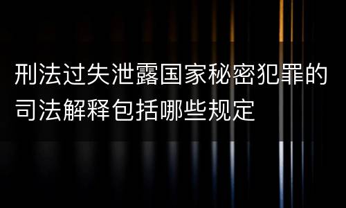 刑法过失泄露国家秘密犯罪的司法解释包括哪些规定