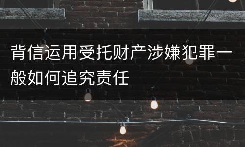 背信运用受托财产涉嫌犯罪一般如何追究责任