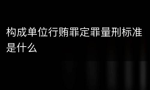 构成单位行贿罪定罪量刑标准是什么