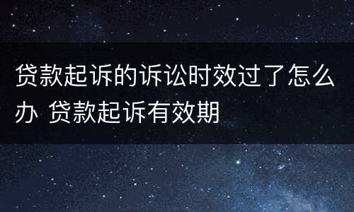 贷款起诉的诉讼时效过了怎么办 贷款起诉有效期