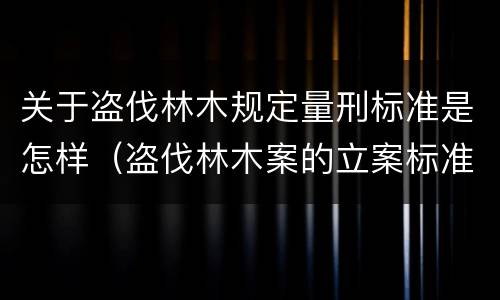 关于盗伐林木规定量刑标准是怎样（盗伐林木案的立案标准及定罪与量刑）