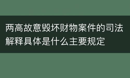 两高故意毁坏财物案件的司法解释具体是什么主要规定