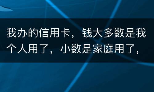 我办的信用卡，钱大多数是我个人用了，小数是家庭用了，请问这属不属于夫妻共同债务