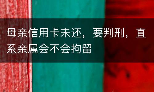 母亲信用卡未还，要判刑，直系亲属会不会拘留