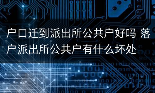 户口迁到派出所公共户好吗 落户派出所公共户有什么坏处