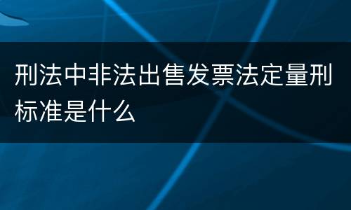 刑法中非法出售发票法定量刑标准是什么