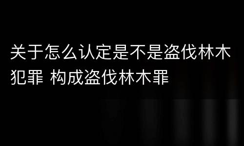 关于怎么认定是不是盗伐林木犯罪 构成盗伐林木罪