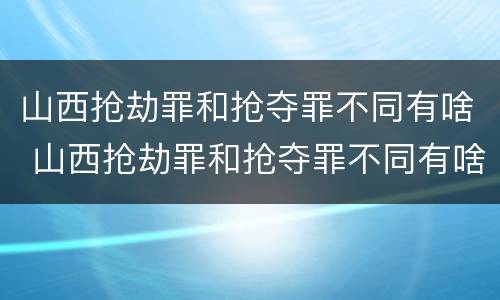 山西抢劫罪和抢夺罪不同有啥 山西抢劫罪和抢夺罪不同有啥后果
