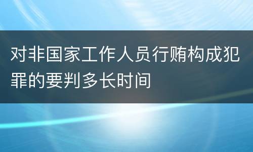 对非国家工作人员行贿构成犯罪的要判多长时间