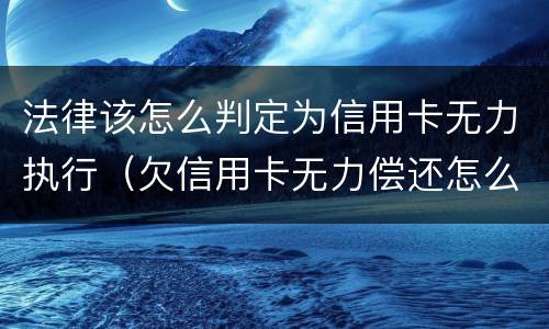 法律该怎么判定为信用卡无力执行（欠信用卡无力偿还怎么处理）