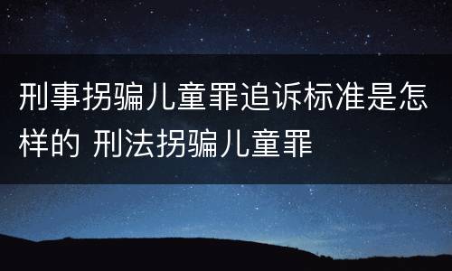 刑事拐骗儿童罪追诉标准是怎样的 刑法拐骗儿童罪