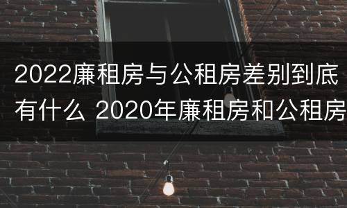 2022廉租房与公租房差别到底有什么 2020年廉租房和公租房的区别