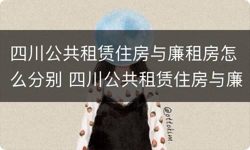 四川公共租赁住房与廉租房怎么分别 四川公共租赁住房与廉租房怎么分别的