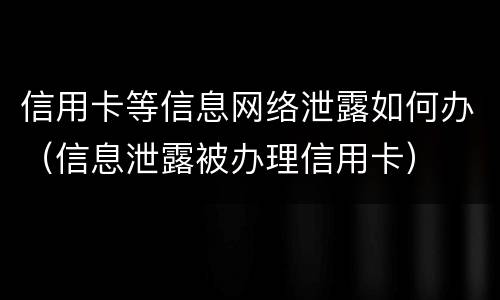信用卡等信息网络泄露如何办（信息泄露被办理信用卡）
