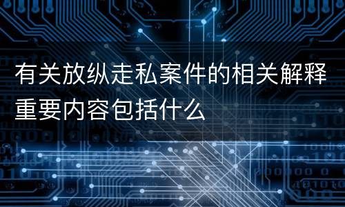 有关放纵走私案件的相关解释重要内容包括什么