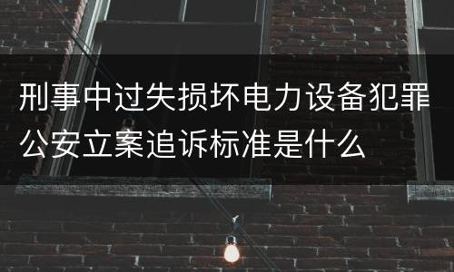 刑事中过失损坏电力设备犯罪公安立案追诉标准是什么