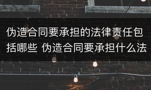 伪造合同要承担的法律责任包括哪些 伪造合同要承担什么法律责任