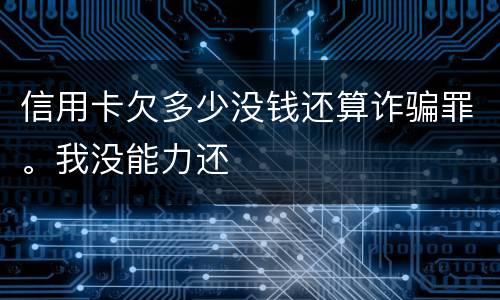 信用卡欠多少没钱还算诈骗罪。我没能力还