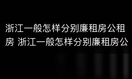 浙江一般怎样分别廉租房公租房 浙江一般怎样分别廉租房公租房的