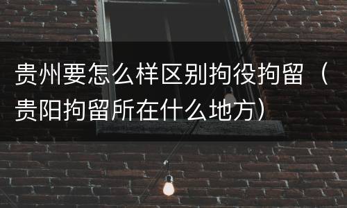 贵州要怎么样区别拘役拘留（贵阳拘留所在什么地方）