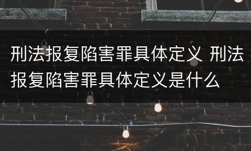 刑法报复陷害罪具体定义 刑法报复陷害罪具体定义是什么
