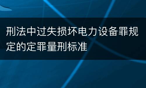 刑法中过失损坏电力设备罪规定的定罪量刑标准