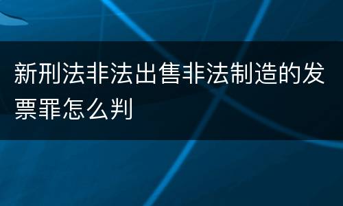 新刑法非法出售非法制造的发票罪怎么判