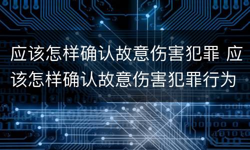 应该怎样确认故意伤害犯罪 应该怎样确认故意伤害犯罪行为