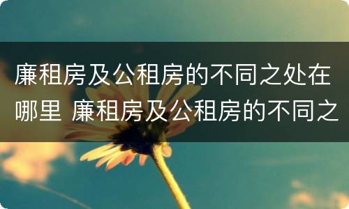 廉租房及公租房的不同之处在哪里 廉租房及公租房的不同之处在哪里呢