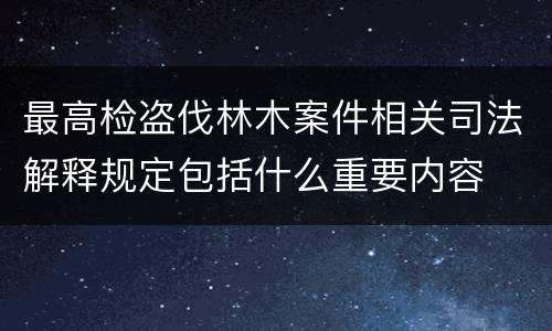 最高检盗伐林木案件相关司法解释规定包括什么重要内容