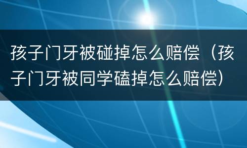 孩子门牙被碰掉怎么赔偿（孩子门牙被同学磕掉怎么赔偿）