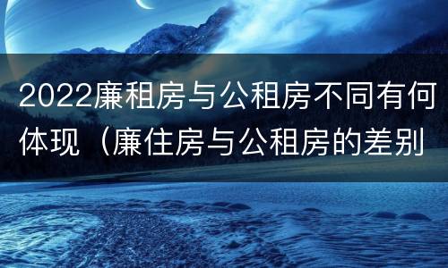 2022廉租房与公租房不同有何体现（廉住房与公租房的差别）