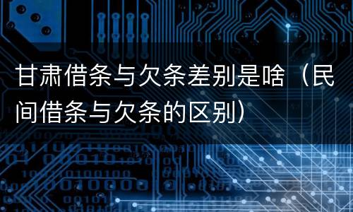 甘肃借条与欠条差别是啥（民间借条与欠条的区别）