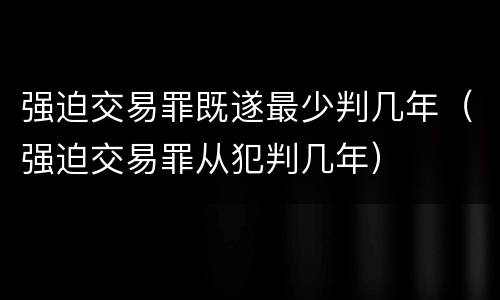 强迫交易罪既遂最少判几年（强迫交易罪从犯判几年）