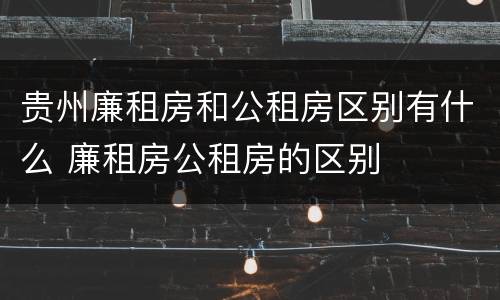 贵州廉租房和公租房区别有什么 廉租房公租房的区别