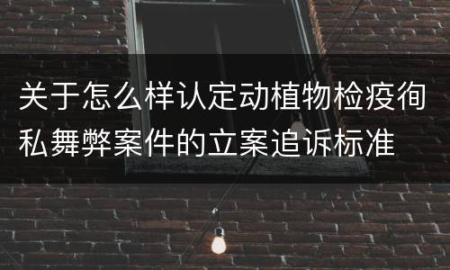 关于怎么样认定动植物检疫徇私舞弊案件的立案追诉标准
