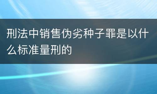 刑法中销售伪劣种子罪是以什么标准量刑的