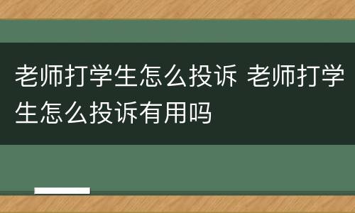 老师打学生怎么投诉 老师打学生怎么投诉有用吗