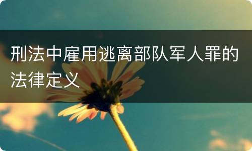 刑法中雇用逃离部队军人罪的法律定义