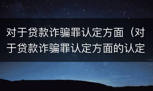 对于贷款诈骗罪认定方面（对于贷款诈骗罪认定方面的认定）