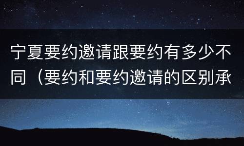 宁夏要约邀请跟要约有多少不同（要约和要约邀请的区别承诺）