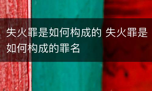 失火罪是如何构成的 失火罪是如何构成的罪名