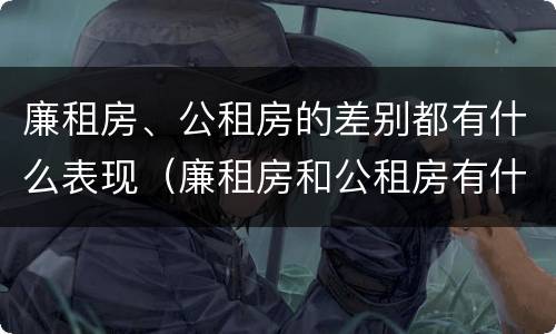 廉租房、公租房的差别都有什么表现（廉租房和公租房有什么差别）